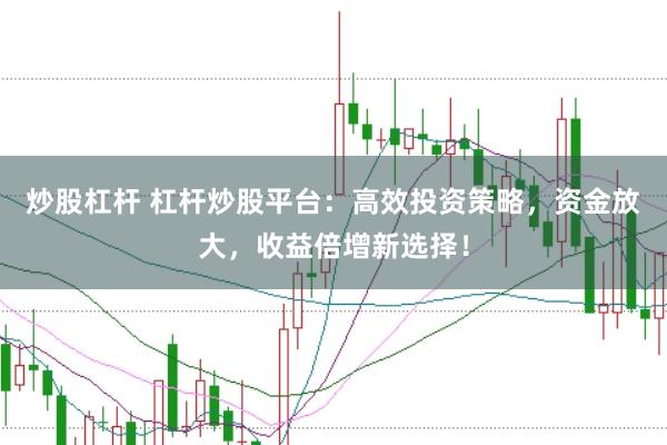 炒股杠杆 杠杆炒股平台：高效投资策略，资金放大，收益倍增新选择！