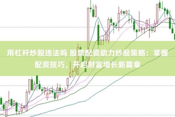 用杠杆炒股违法吗 股票配资助力炒股策略：掌握配资技巧，开启财富增长新篇章