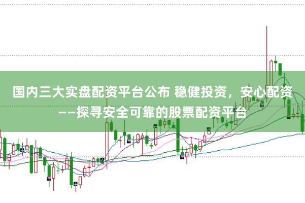 国内三大实盘配资平台公布 稳健投资，安心配资——探寻安全可靠的股票配资平台