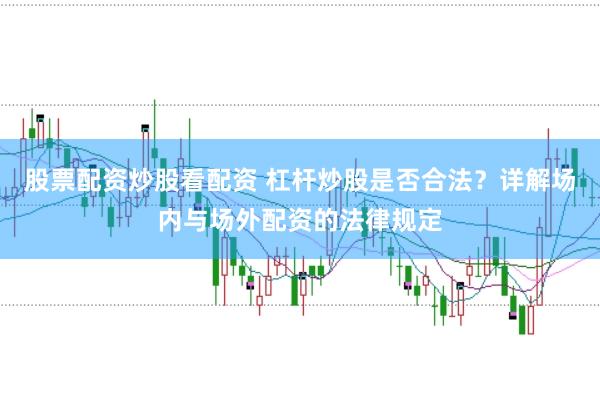 股票配资炒股看配资 杠杆炒股是否合法？详解场内与场外配资的法律规定