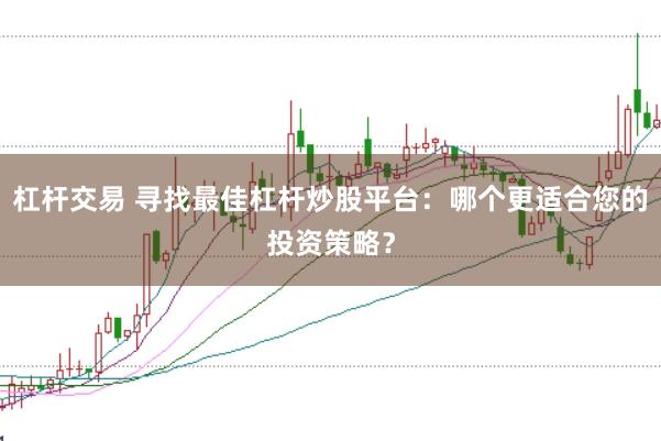 杠杆交易 寻找最佳杠杆炒股平台：哪个更适合您的投资策略？