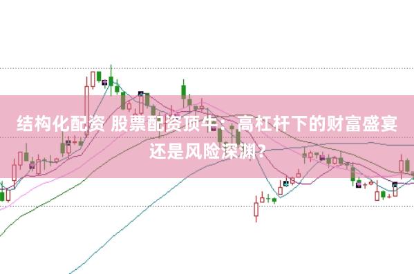结构化配资 股票配资顶牛：高杠杆下的财富盛宴还是风险深渊？