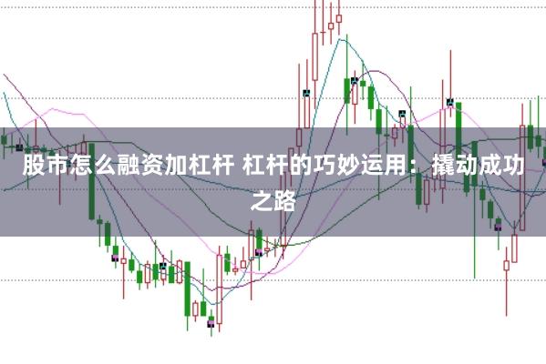 股市怎么融资加杠杆 杠杆的巧妙运用：撬动成功之路
