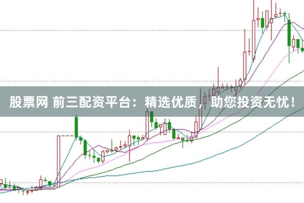 股票网 前三配资平台：精选优质，助您投资无忧！