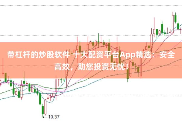 带杠杆的炒股软件 十大配资平台App精选：安全高效，助您投资无忧！