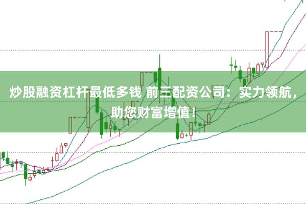 炒股融资杠杆最低多钱 前三配资公司：实力领航，助您财富增值！