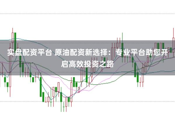 实盘配资平台 原油配资新选择：专业平台助您开启高效投资之路