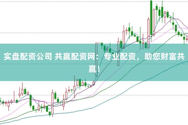 实盘配资公司 共赢配资网：专业配资，助您财富共赢！