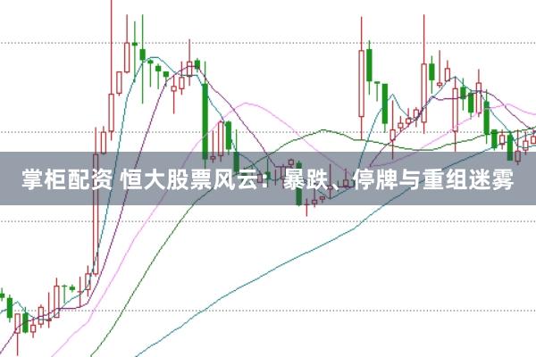 掌柜配资 恒大股票风云：暴跌、停牌与重组迷雾