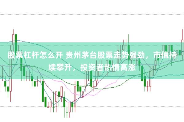 股票杠杆怎么开 贵州茅台股票走势强劲，市值持续攀升，投资者热情高涨