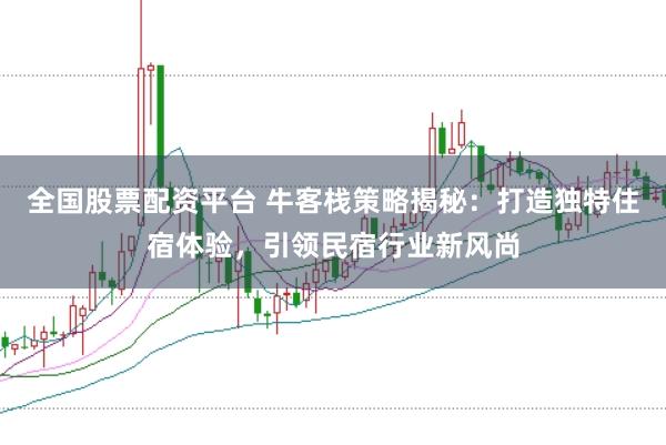 全国股票配资平台 牛客栈策略揭秘：打造独特住宿体验，引领民宿行业新风尚