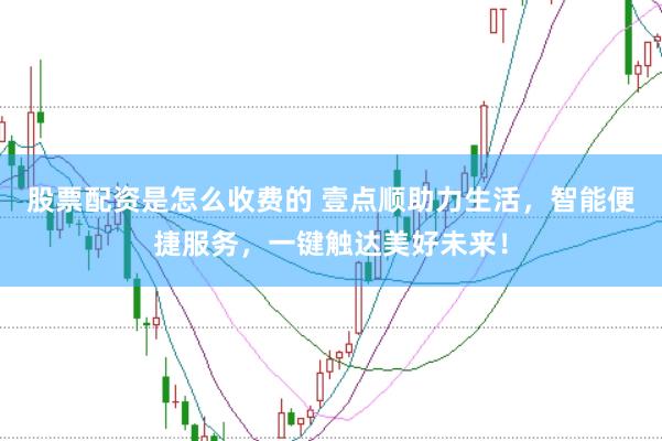 股票配资是怎么收费的 壹点顺助力生活，智能便捷服务，一键触达美好未来！