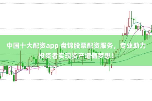 中国十大配资app 盘锦股票配资服务，专业助力投资者实现资产增值梦想！
