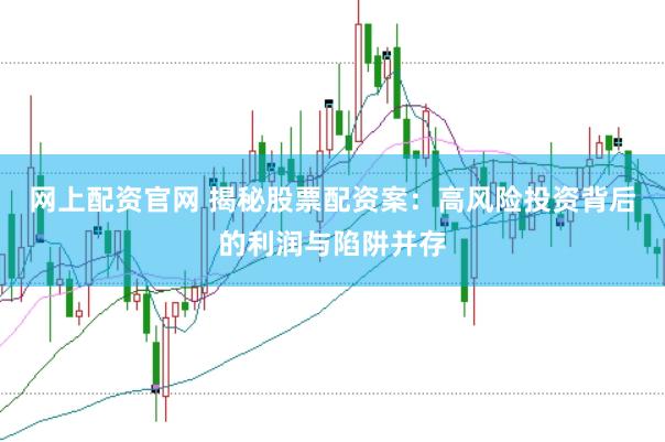 网上配资官网 揭秘股票配资案：高风险投资背后的利润与陷阱并存