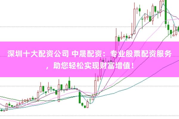 深圳十大配资公司 中晟配资：专业股票配资服务，助您轻松实现财富增值！