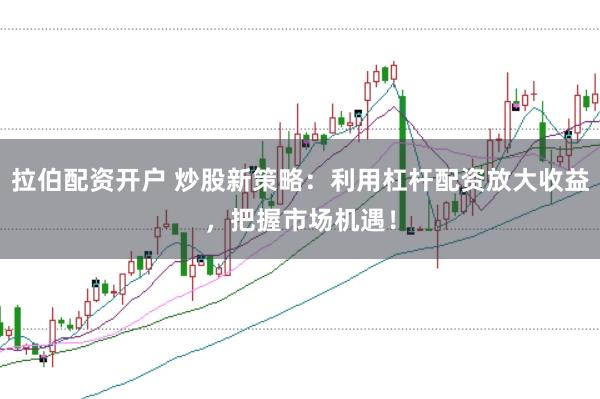 拉伯配资开户 炒股新策略：利用杠杆配资放大收益，把握市场机遇！