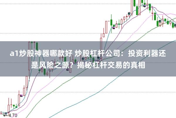 a1炒股神器哪款好 炒股杠杆公司：投资利器还是风险之源？揭秘杠杆交易的真相
