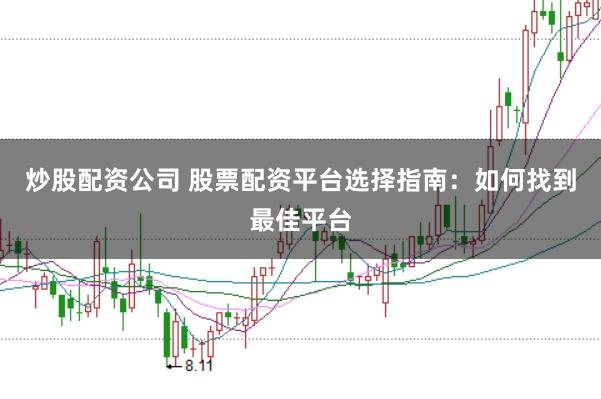 炒股配资公司 股票配资平台选择指南：如何找到最佳平台