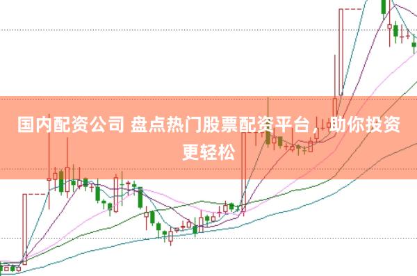 国内配资公司 盘点热门股票配资平台，助你投资更轻松