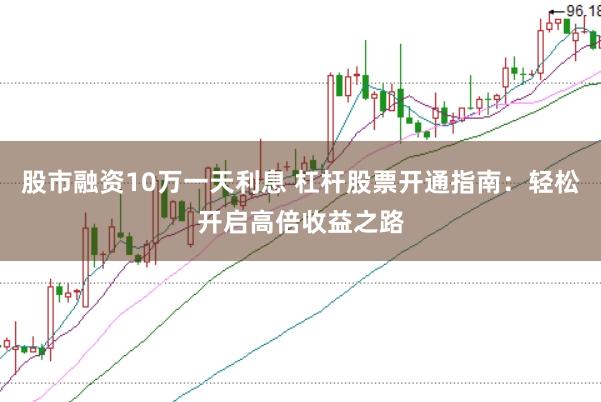 股市融资10万一天利息 杠杆股票开通指南：轻松开启高倍收益之路