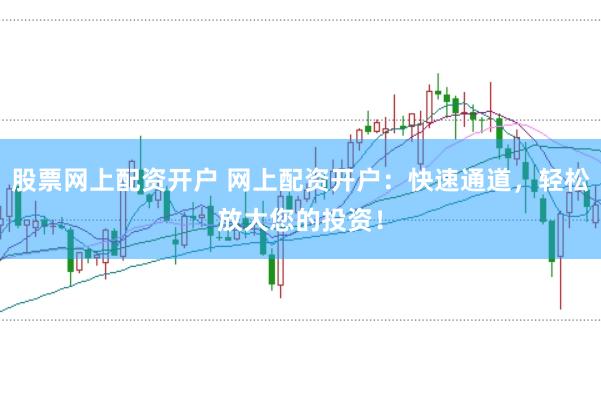 股票网上配资开户 网上配资开户：快速通道，轻松放大您的投资！
