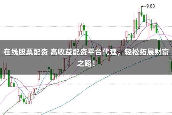 在线股票配资 高收益配资平台代理，轻松拓展财富之路！