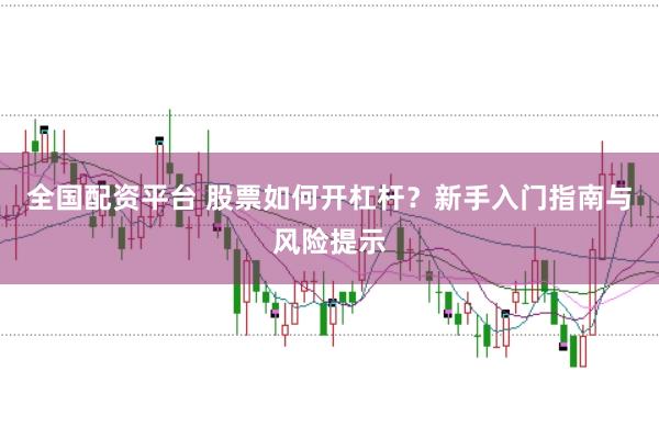 全国配资平台 股票如何开杠杆？新手入门指南与风险提示