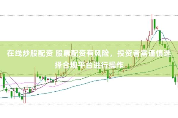 在线炒股配资 股票配资有风险，投资者需谨慎选择合规平台进行操作