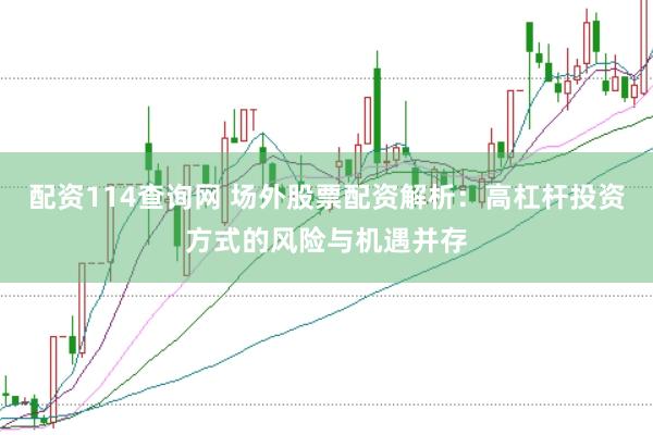 配资114查询网 场外股票配资解析：高杠杆投资方式的风险与机遇并存