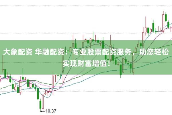 大象配资 华融配资：专业股票配资服务，助您轻松实现财富增值！
