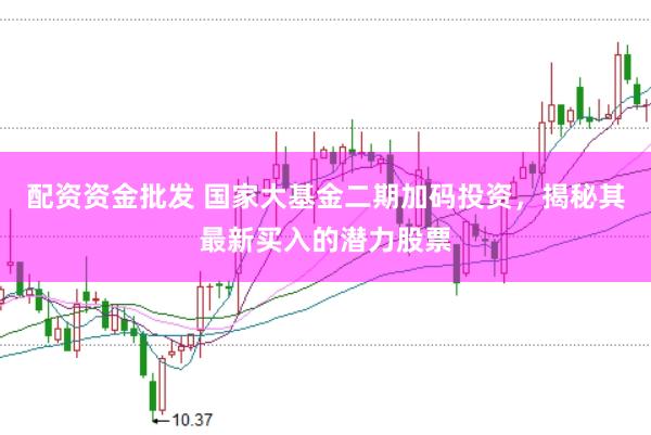 配资资金批发 国家大基金二期加码投资，揭秘其最新买入的潜力股票