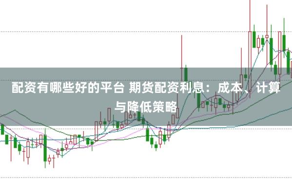 配资有哪些好的平台 期货配资利息：成本、计算与降低策略