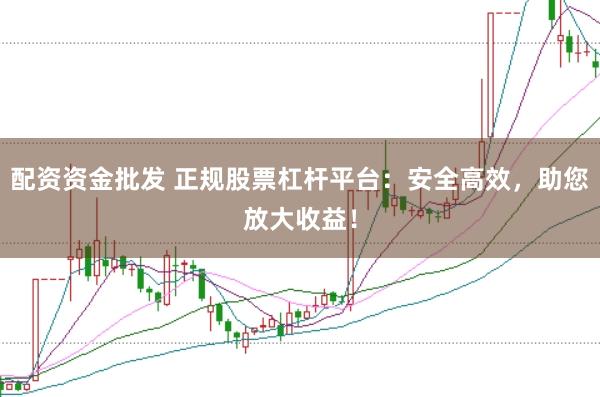 配资资金批发 正规股票杠杆平台：安全高效，助您放大收益！