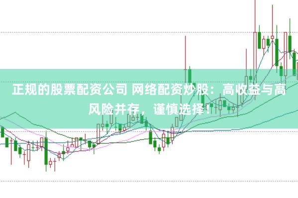 正规的股票配资公司 网络配资炒股：高收益与高风险并存，谨慎选择！