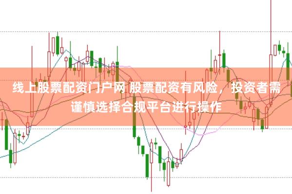 线上股票配资门户网 股票配资有风险，投资者需谨慎选择合规平台进行操作