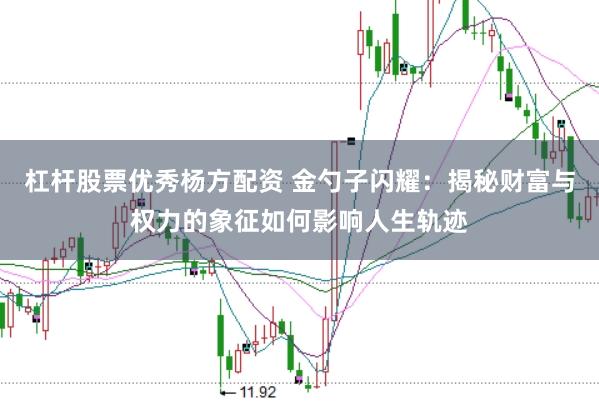 杠杆股票优秀杨方配资 金勺子闪耀：揭秘财富与权力的象征如何影响人生轨迹