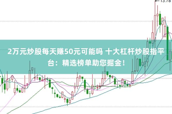 2万元炒股每天赚50元可能吗 十大杠杆炒股指平台：精选榜单助您掘金！