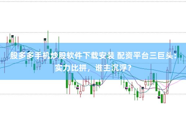 股多多手机炒股软件下载安装 配资平台三巨头：实力比拼，谁主沉浮？