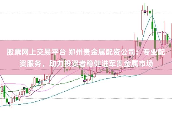 股票网上交易平台 郑州贵金属配资公司：专业配资服务，助力投资者稳健进军贵金属市场