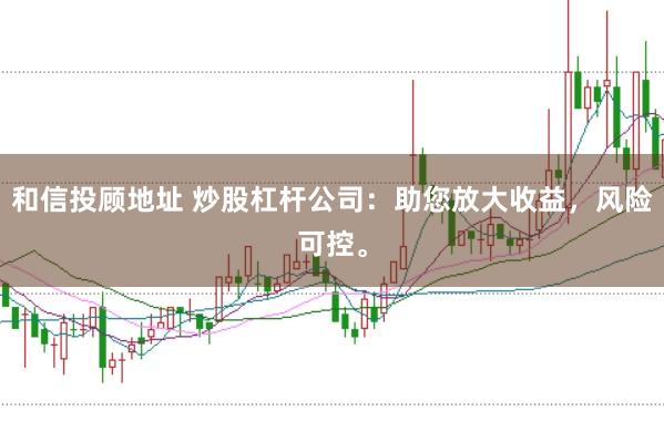 和信投顾地址 炒股杠杆公司：助您放大收益，风险可控。