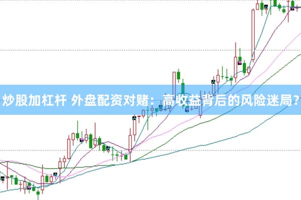 炒股加杠杆 外盘配资对赌：高收益背后的风险迷局？