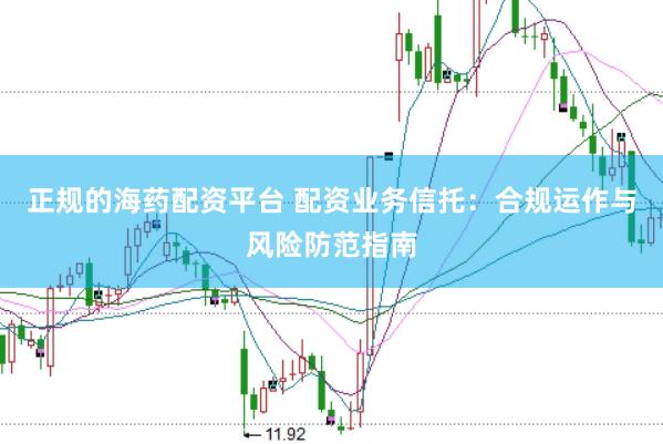 正规的海药配资平台 配资业务信托：合规运作与风险防范指南