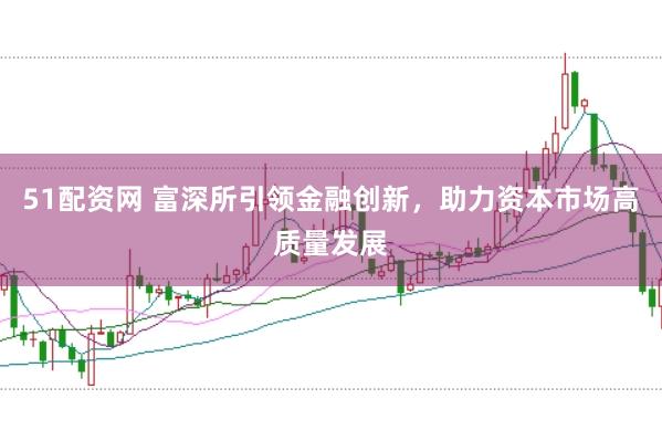 51配资网 富深所引领金融创新，助力资本市场高质量发展
