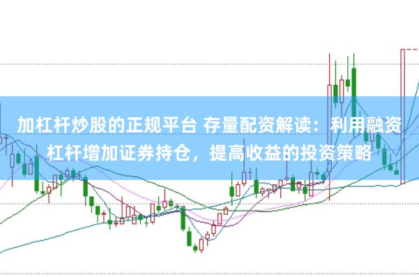 加杠杆炒股的正规平台 存量配资解读：利用融资杠杆增加证券持仓，提高收益的投资策略
