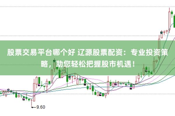 股票交易平台哪个好 辽源股票配资：专业投资策略，助您轻松把握股市机遇！