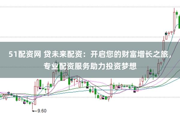 51配资网 贷未来配资：开启您的财富增长之旅，专业配资服务助力投资梦想