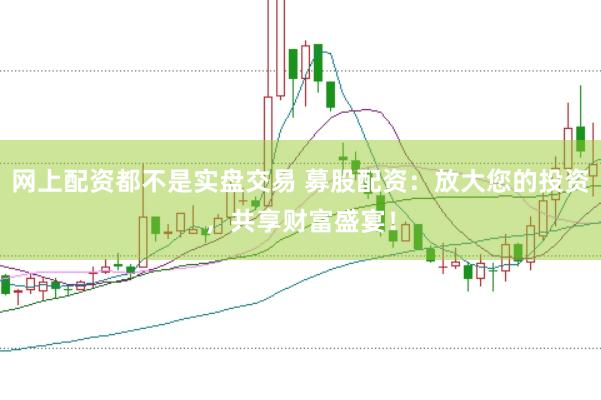 网上配资都不是实盘交易 募股配资：放大您的投资，共享财富盛宴！