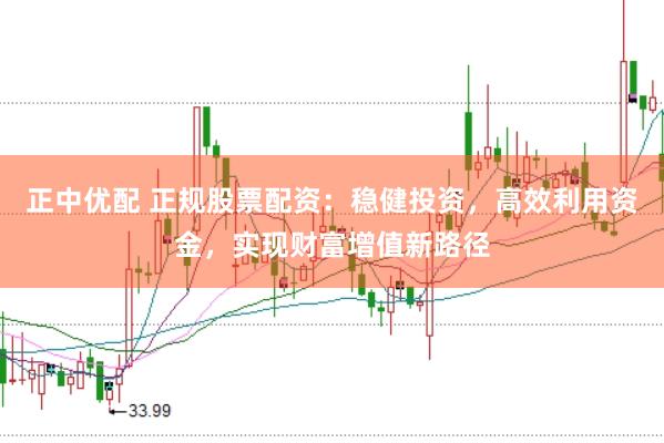 正中优配 正规股票配资：稳健投资，高效利用资金，实现财富增值新路径