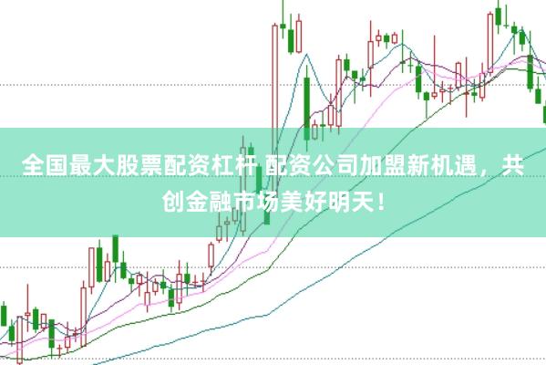 全国最大股票配资杠杆 配资公司加盟新机遇，共创金融市场美好明天！