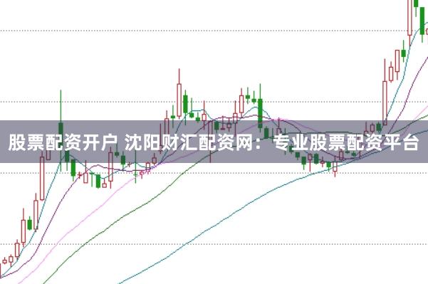 股票配资开户 沈阳财汇配资网：专业股票配资平台